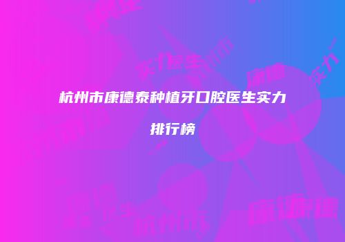 杭州市康德泰种植牙口腔医生实力排行榜