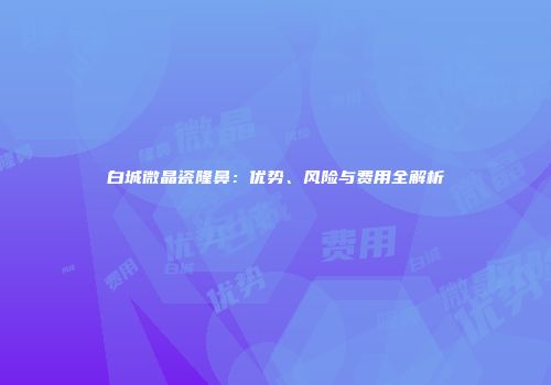 白城微晶瓷隆鼻：优势、风险与费用全解析