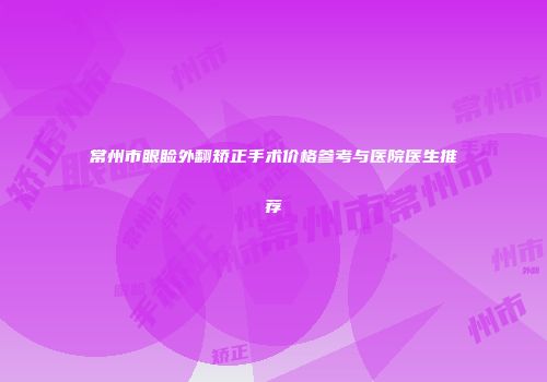 常州市眼睑外翻矫正手术价格参考与医院医生推荐