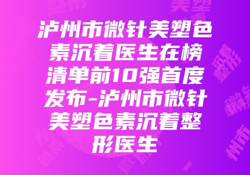 泸州市微针美塑色素沉着医生在榜清单前10强首度发布-泸州市微针美塑色素沉着整形医生