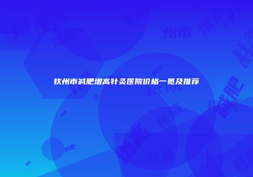 钦州市减肥增高针灸医院价格一览及推荐