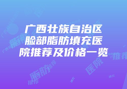 广西壮族自治区脸部脂肪填充医院推荐及价格一览