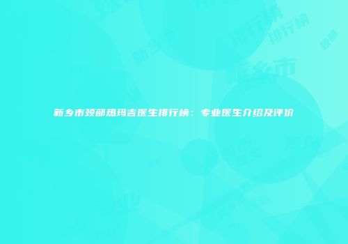新乡市颈部热玛吉医生排行榜：专业医生介绍及评价