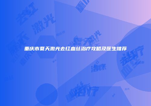重庆市夏天激光去红血丝治疗攻略及医生推荐