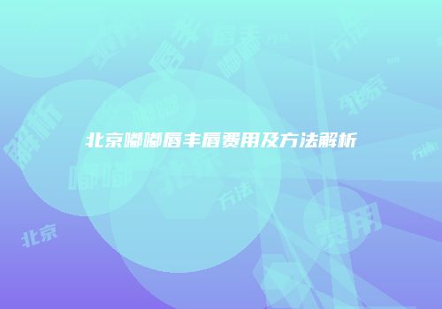 北京嘟嘟唇丰唇费用及方法解析