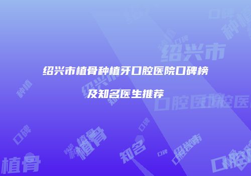 绍兴市植骨种植牙口腔医院口碑榜及知名医生推荐