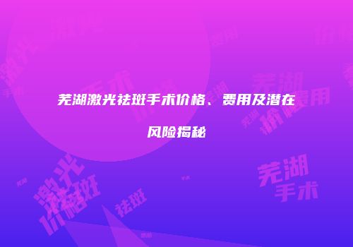 芜湖激光祛斑手术价格、费用及潜在风险揭秘
