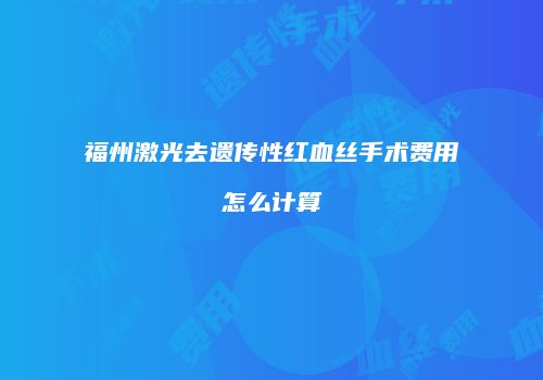 福州激光去遗传性红血丝手术费用怎么计算