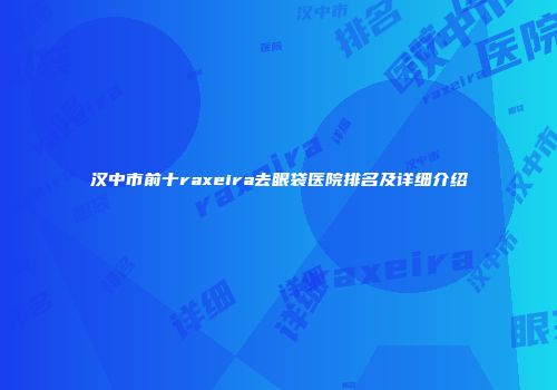 汉中市前十raxeira去眼袋医院排名及详细介绍