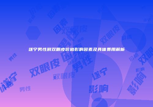 遂宁男性割双眼皮价格影响因素及具体费用解析