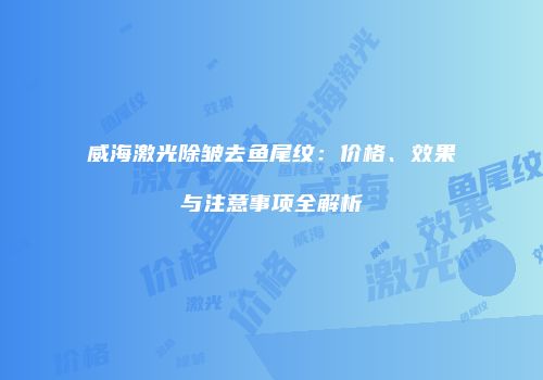 威海激光除皱去鱼尾纹：价格、效果与注意事项全解析