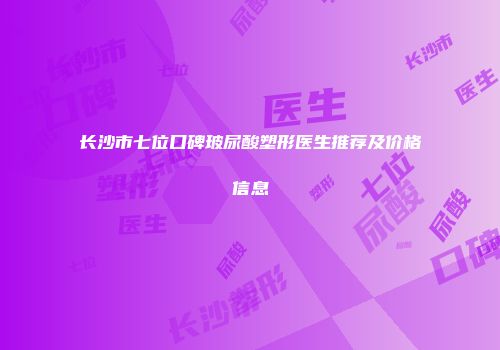 长沙市七位口碑玻尿酸塑形医生推荐及价格信息