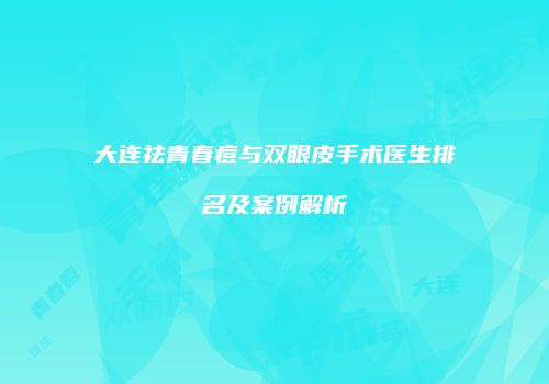 大连祛青春痘与双眼皮手术医生排名及案例解析