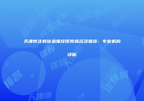 天津市注射祛鱼尾纹医院排名及推荐：专业机构详析