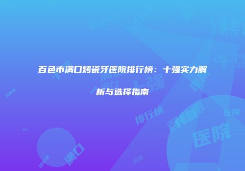 百色市满口烤瓷牙医院排行榜：十强实力解析与选择指南