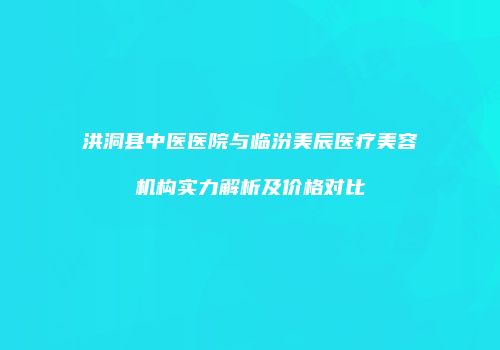洪洞县中医医院与临汾美辰医疗美容机构实力解析及价格对比