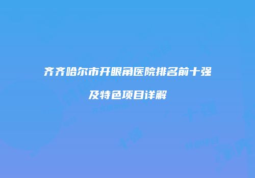 齐齐哈尔市开眼角医院排名前十强及特色项目详解