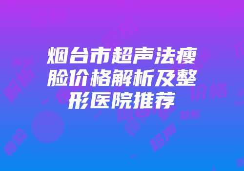 烟台市超声法瘦脸价格解析及整形医院推荐