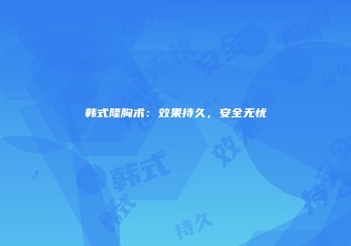韩式隆胸术：效果持久，安全无忧