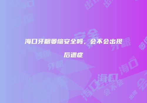 海口牙龈萎缩安全吗，会不会出现后遗症