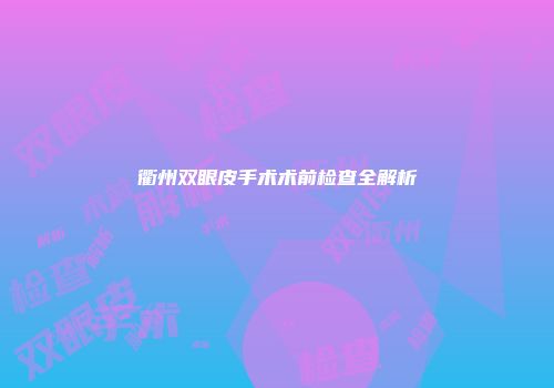 衢州双眼皮手术术前检查全解析