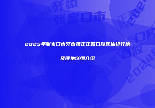 2025年张家口市牙齿矫正正畸口腔医生排行榜及医生详细介绍