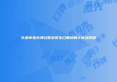 长春市激光美白整容医生口碑榜前十排名揭晓
