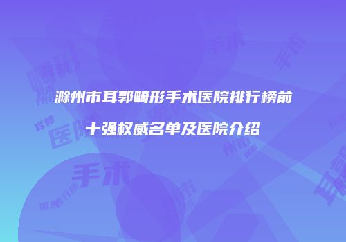 滁州市耳郭畸形手术医院排行榜前十强权威名单及医院介绍