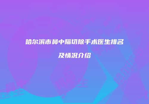 哈尔滨市鼻中隔切除手术医生排名及情况介绍
