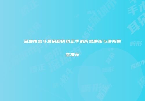 深圳市格斗耳朵畸形矫正手术价格解析与医院医生推荐