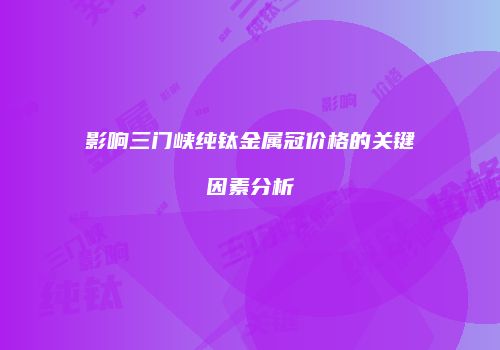 影响三门峡纯钛金属冠价格的关键因素分析