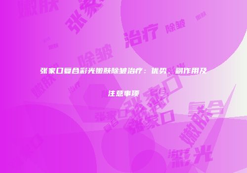 张家口复合彩光嫩肤除皱治疗：优势、副作用及注意事项
