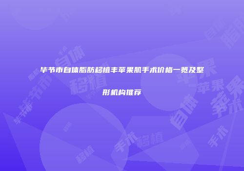 毕节市自体脂肪移植丰苹果肌手术价格一览及整形机构推荐