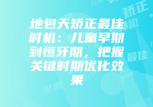 地包天矫正最佳时机：儿童早期到恒牙期，把握关键时期优化效果