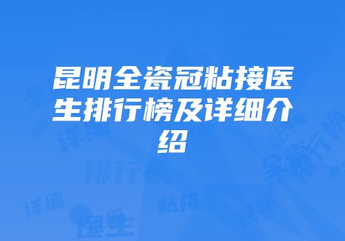 昆明全瓷冠粘接医生排行榜及详细介绍