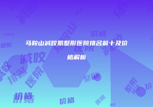 马鞍山减咬肌整形医院排名前十及价格解析
