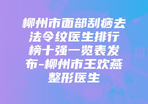 柳州市面部刮痧去法令纹医生排行榜十强一览表发布-柳州市王欢燕整形医生