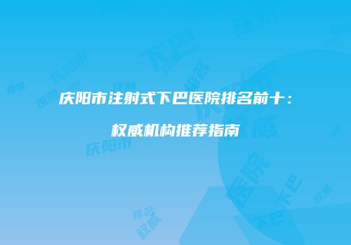 庆阳市注射式下巴医院排名前十：权威机构推荐指南