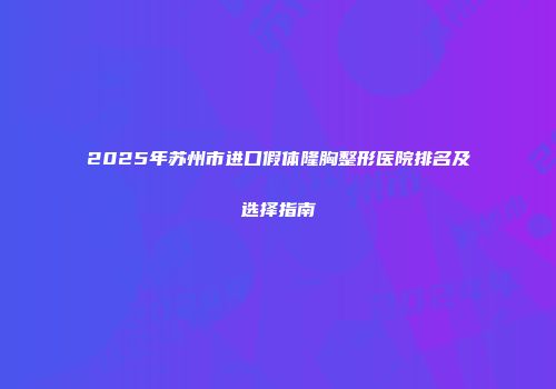 2025年苏州市进口假体隆胸整形医院排名及选择指南