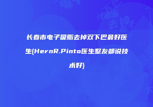 长春市电子吸脂去掉双下巴最好医生(HernR.Pinto医生整友都说技术好)