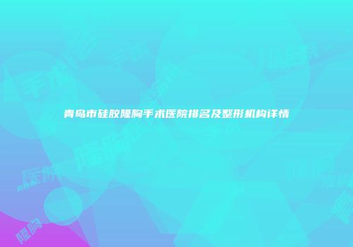 青岛市硅胶隆胸手术医院排名及整形机构详情
