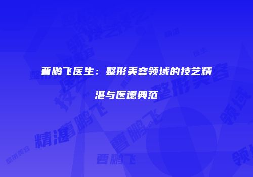 曹鹏飞医生：整形美容领域的技艺精湛与医德典范