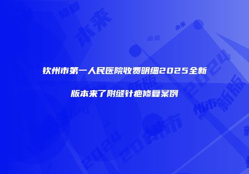 钦州市第一人民医院收费明细2025全新版本来了附缝针疤修复案例
