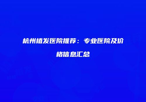 杭州植发医院推荐：专业医院及价格信息汇总