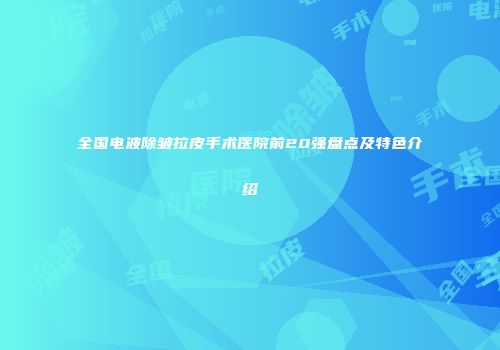 全国电波除皱拉皮手术医院前20强盘点及特色介绍