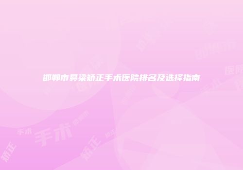 邯郸市鼻梁矫正手术医院排名及选择指南