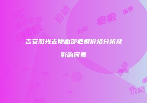 吉安激光去除面部疤痕价格分析及影响因素