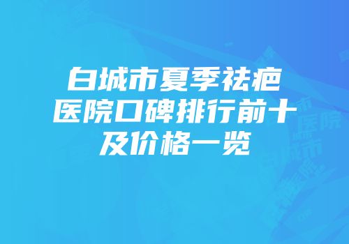 白城市夏季祛疤医院口碑排行前十及价格一览