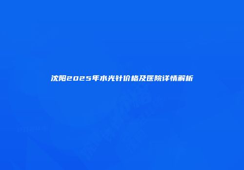 沈阳2025年水光针价格及医院详情解析