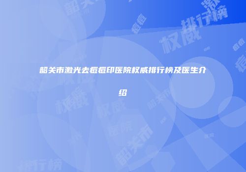 韶关市激光去痘痘印医院权威排行榜及医生介绍